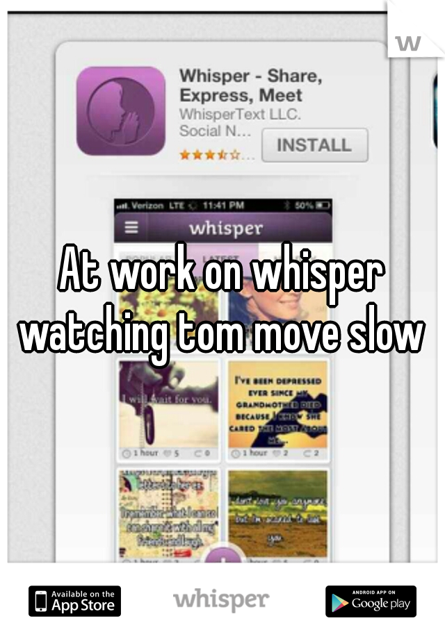 At work on whisper watching tom move slow 