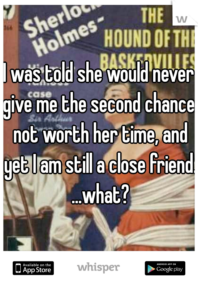 I was told she would never give me the second chance. not worth her time, and yet I am still a close friend. ...what?