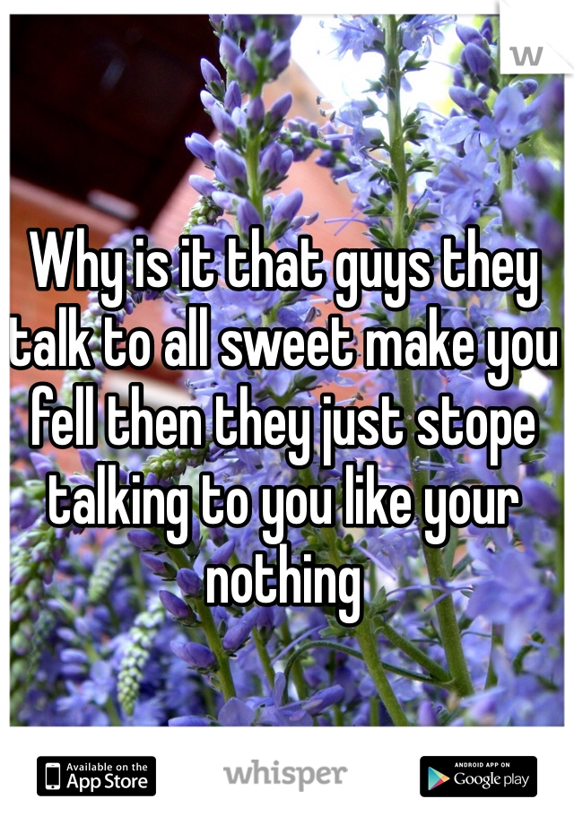 Why is it that guys they talk to all sweet make you fell then they just stope talking to you like your nothing 