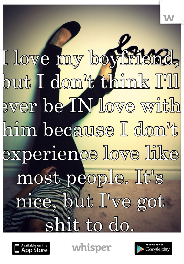 I love my boyfriend, but I don't think I'll ever be IN love with him because I don't experience love like most people. It's nice, but I've got shit to do. 