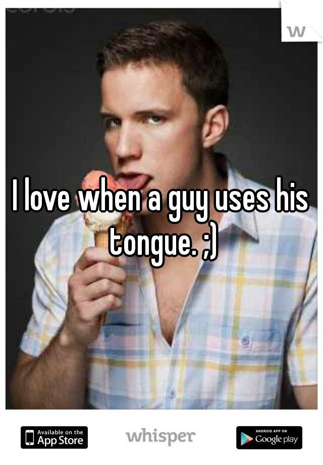 I love when a guy uses his tongue. ;)