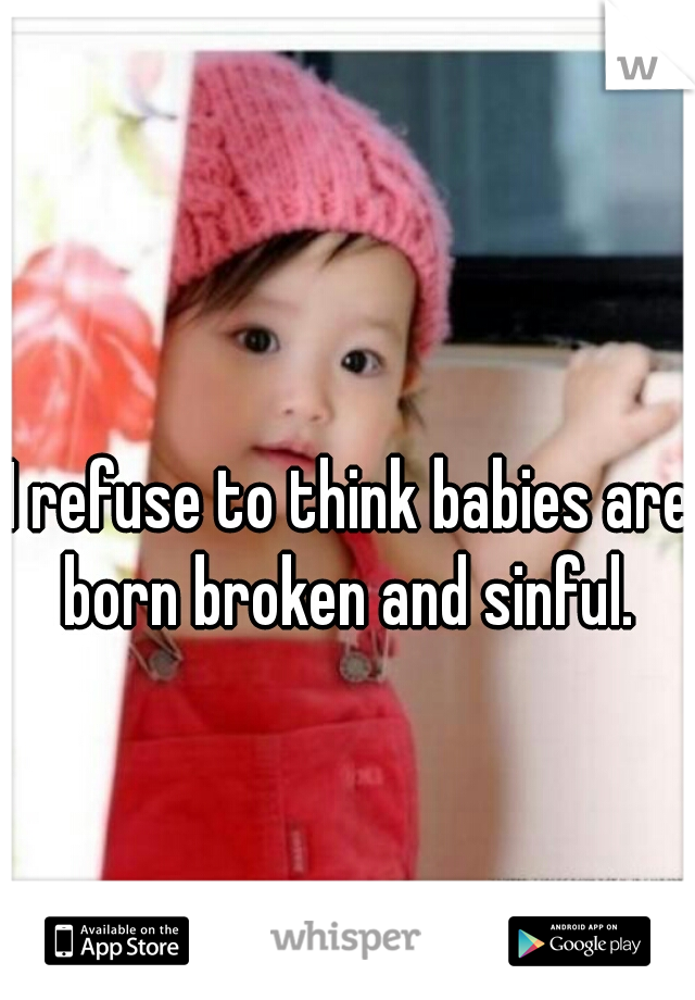 I refuse to think babies are born broken and sinful. 