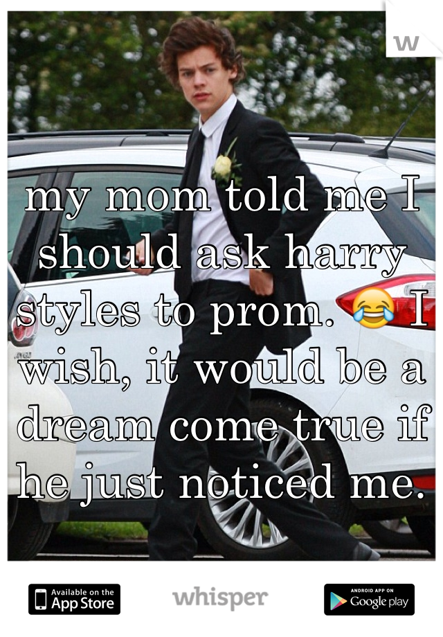 my mom told me I should ask harry styles to prom. 😂 I wish, it would be a dream come true if he just noticed me. 