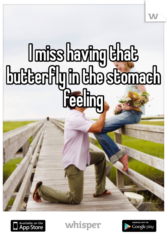 I miss having that butterfly in the stomach feeling 