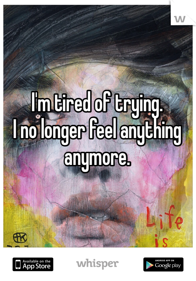 I'm tired of trying.
I no longer feel anything anymore.