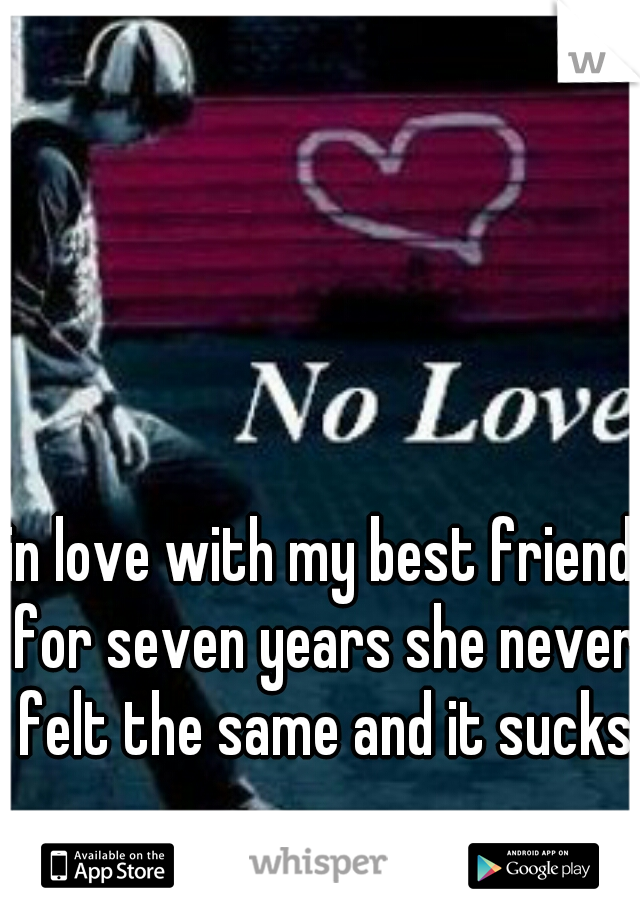 in love with my best friend for seven years she never felt the same and it sucks