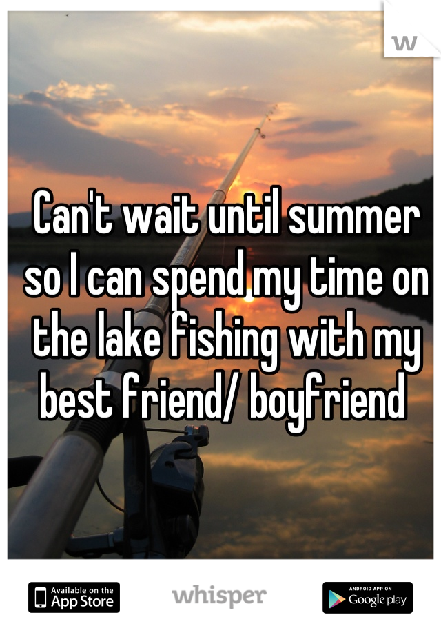 Can't wait until summer so I can spend my time on the lake fishing with my best friend/ boyfriend 