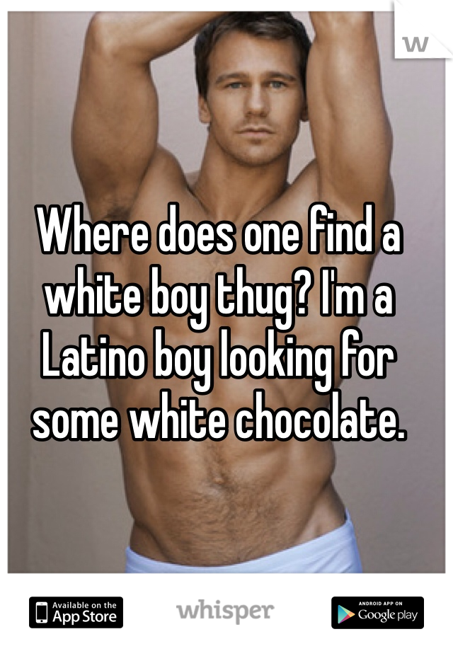 Where does one find a white boy thug? I'm a Latino boy looking for some white chocolate. 
