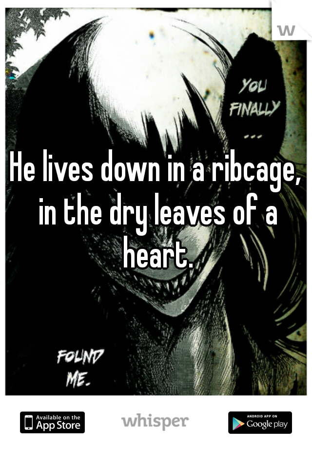 He lives down in a ribcage, in the dry leaves of a heart.