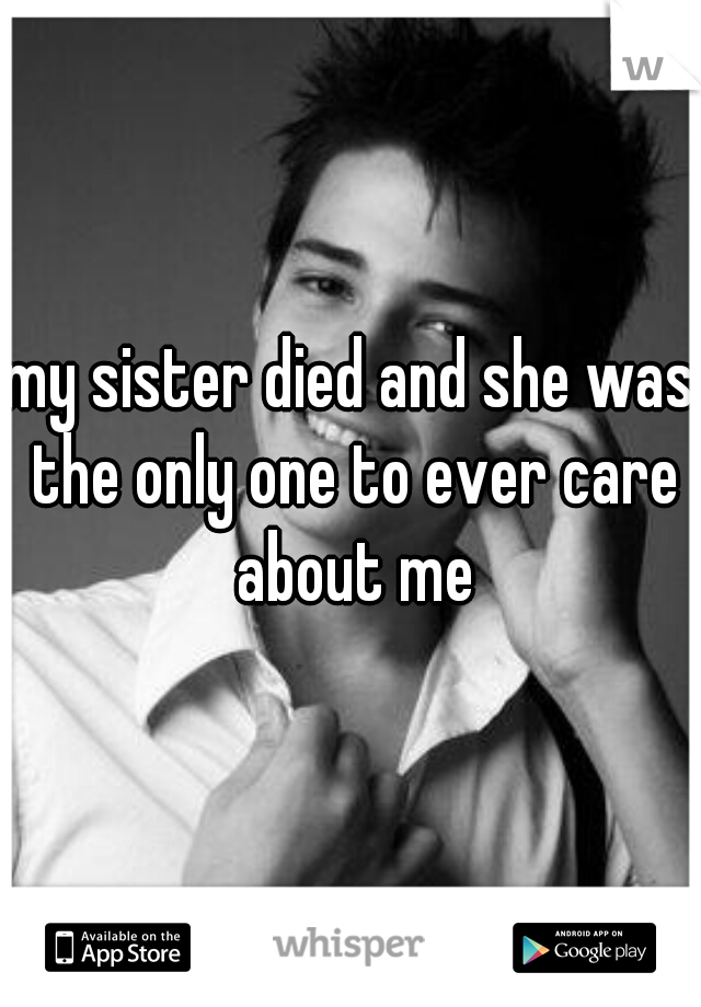 my sister died and she was the only one to ever care about me