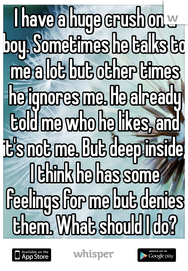 I have a huge crush on a boy. Sometimes he talks to me a lot but other times he ignores me. He already told me who he likes, and it's not me. But deep inside, I think he has some feelings for me but denies them. What should I do? 