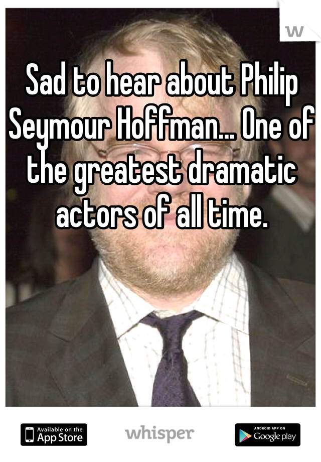 Sad to hear about Philip Seymour Hoffman... One of the greatest dramatic actors of all time. 