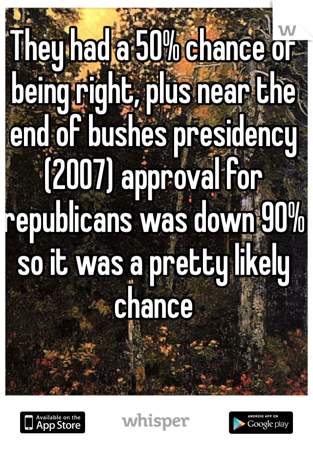 They had a 50% chance of being right, plus near the end of bushes presidency (2007) approval for republicans was down 90% so it was a pretty likely chance  