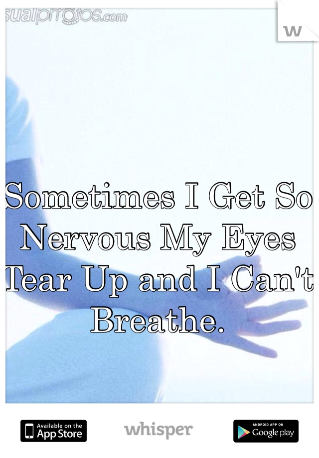 Sometimes I Get So Nervous My Eyes Tear Up and I Can't Breathe.