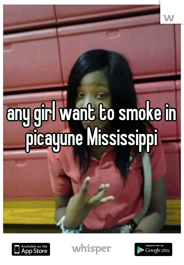 any girl want to smoke in picayune Mississippi 