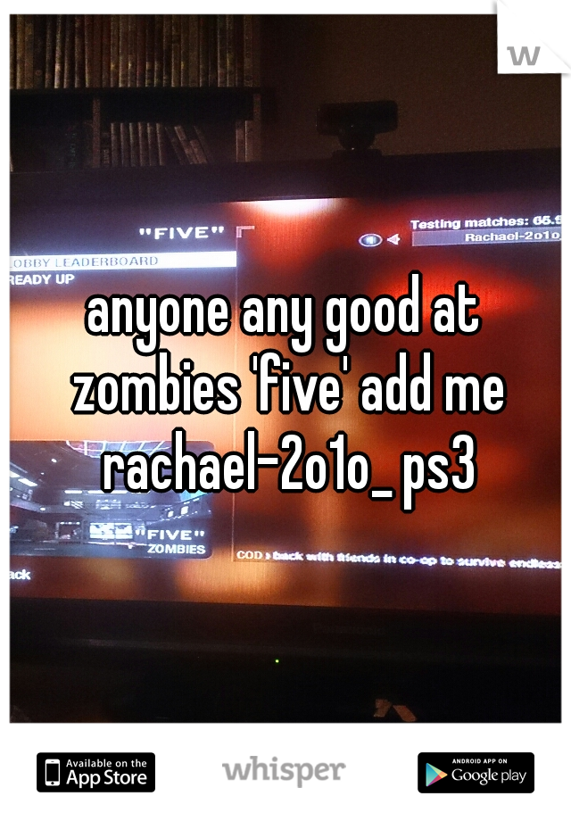 anyone any good at zombies 'five' add me rachael-2o1o_ ps3