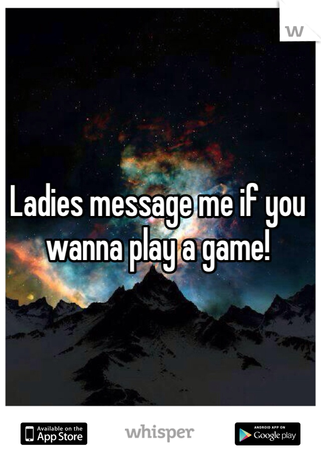 Ladies message me if you wanna play a game!