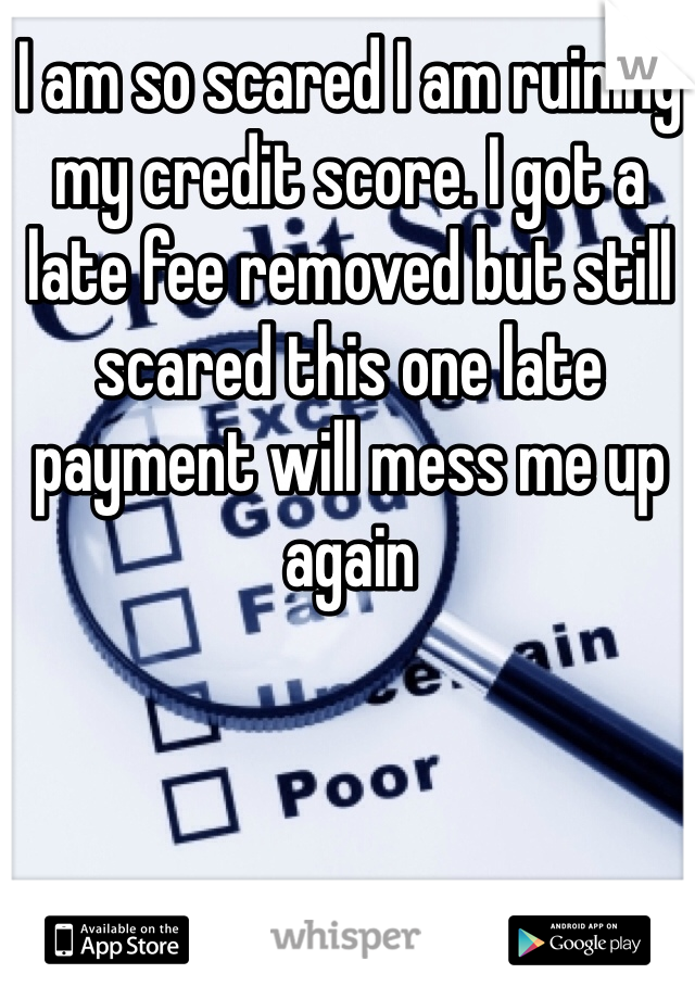 I am so scared I am ruining my credit score. I got a late fee removed but still scared this one late payment will mess me up again 