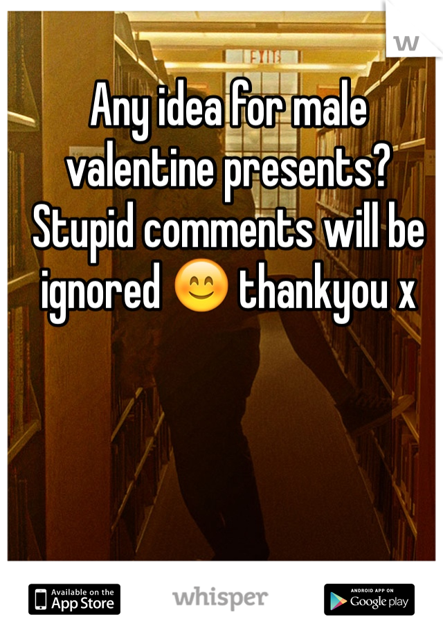 Any idea for male valentine presents? Stupid comments will be ignored 😊 thankyou x