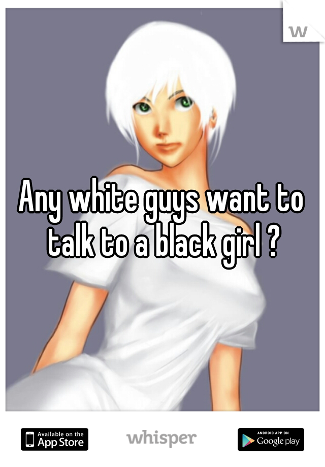 Any white guys want to talk to a black girl ?