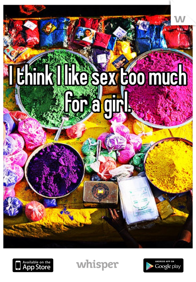 I think I like sex too much for a girl.