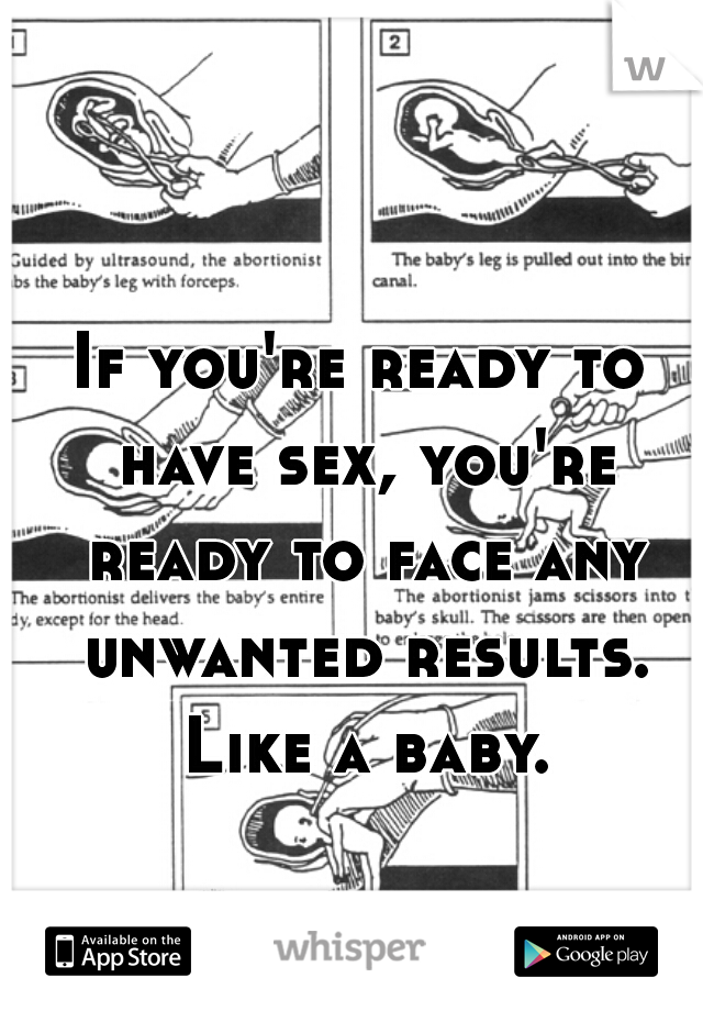 If you're ready to have sex, you're ready to face any unwanted results. Like a baby.