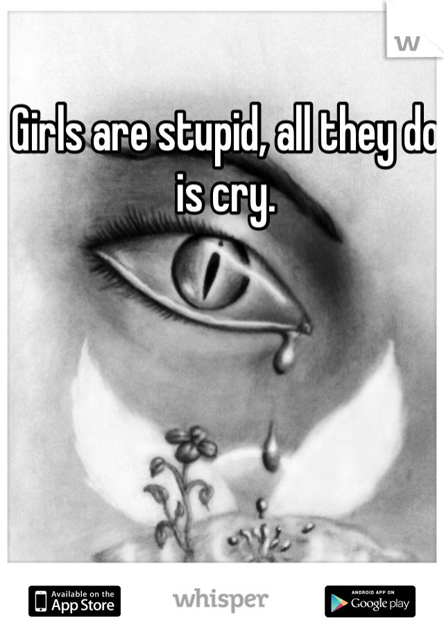 Girls are stupid, all they do is cry.