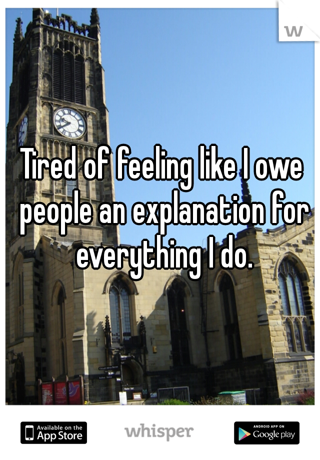 Tired of feeling like I owe people an explanation for everything I do.
   