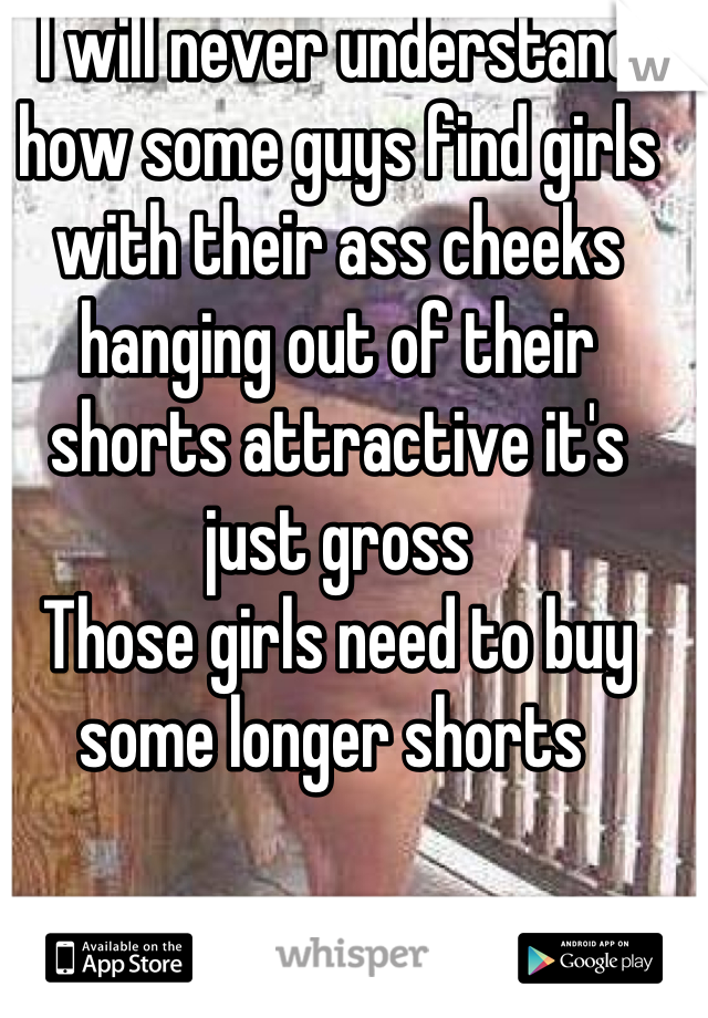 I will never understand how some guys find girls with their ass cheeks hanging out of their shorts attractive it's just gross 
Those girls need to buy some longer shorts 