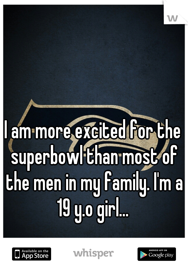 I am more excited for the superbowl than most of the men in my family. I'm a 19 y.o girl... 