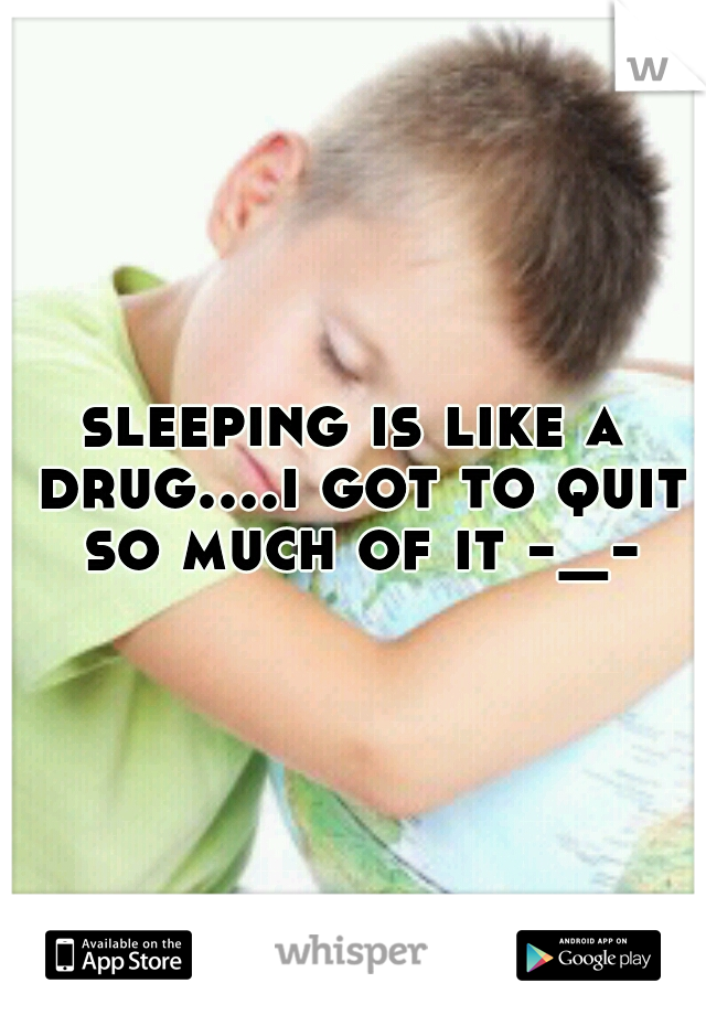 sleeping is like a drug....i got to quit so much of it -_-