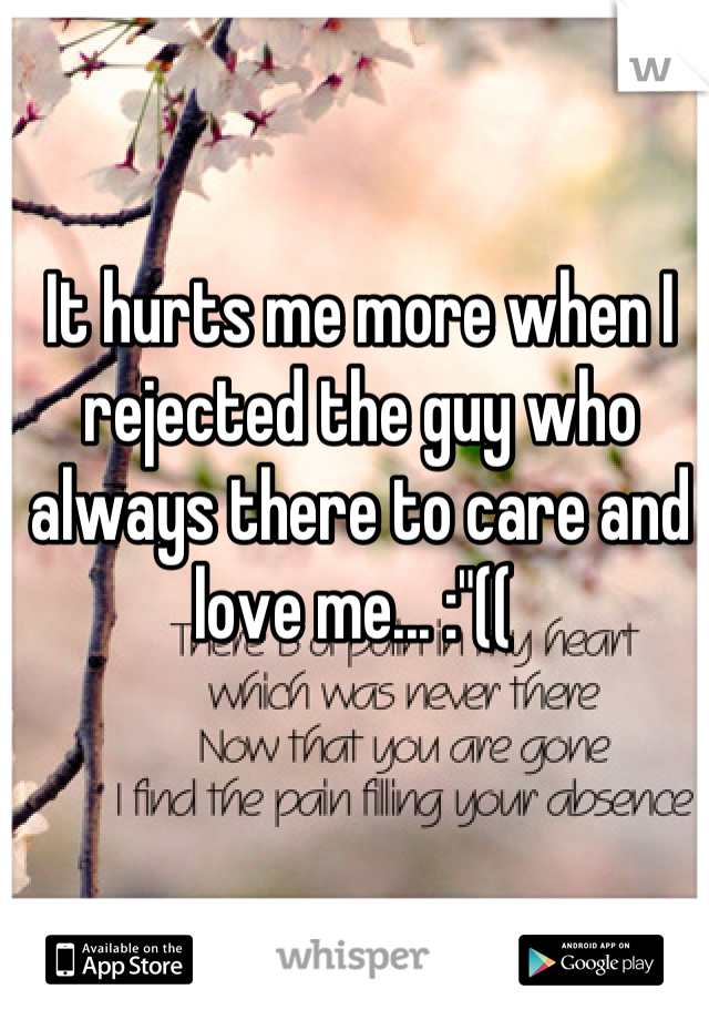 It hurts me more when I rejected the guy who always there to care and love me... :"(( 