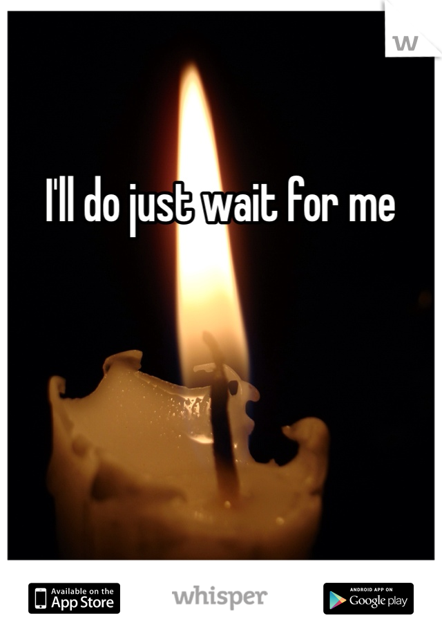 I'll do just wait for me