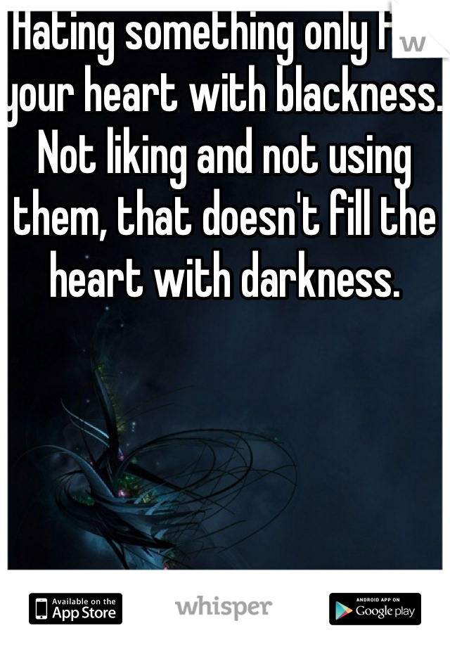 Hating something only fills your heart with blackness. Not liking and not using them, that doesn't fill the heart with darkness.