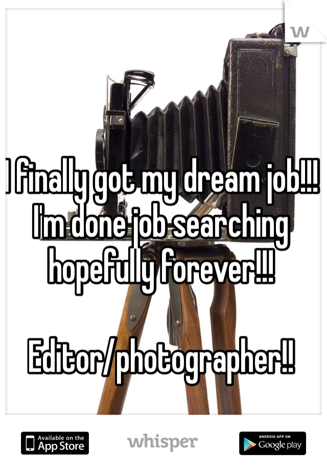 I finally got my dream job!!! I'm done job searching hopefully forever!!! 

Editor/photographer!! 
