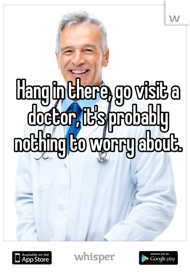 Hang in there, go visit a doctor, it's probably nothing to worry about.