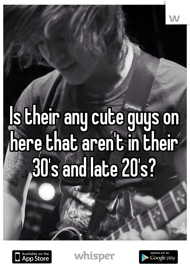 Is their any cute guys on here that aren't in their 30's and late 20's?