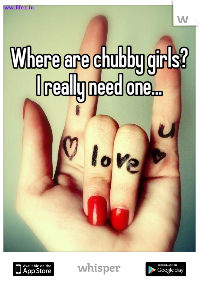 Where are chubby girls?
I really need one...