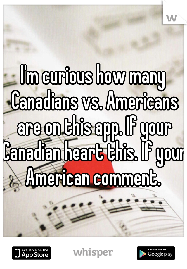 I'm curious how many Canadians vs. Americans are on this app. If your Canadian heart this. If your American comment. 