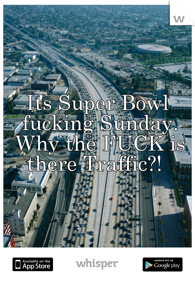 Its Super Bowl fucking Sunday. Why the FUCK is there Traffic?!  