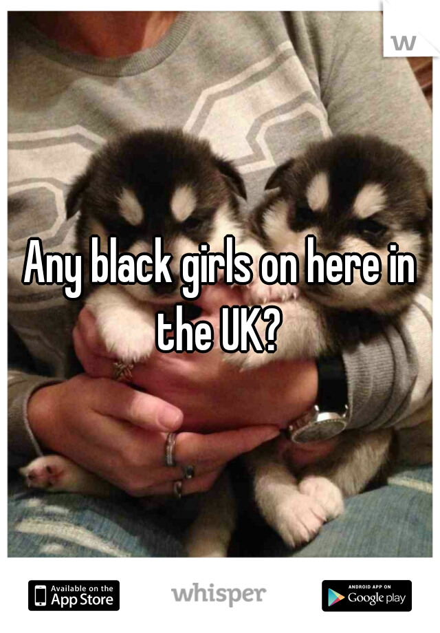 Any black girls on here in the UK? 