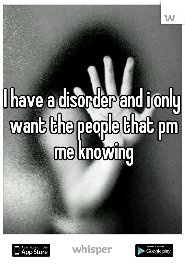 I have a disorder and i only want the people that pm me knowing