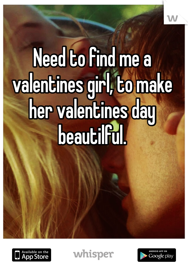 Need to find me a valentines girl, to make her valentines day beautilful. 