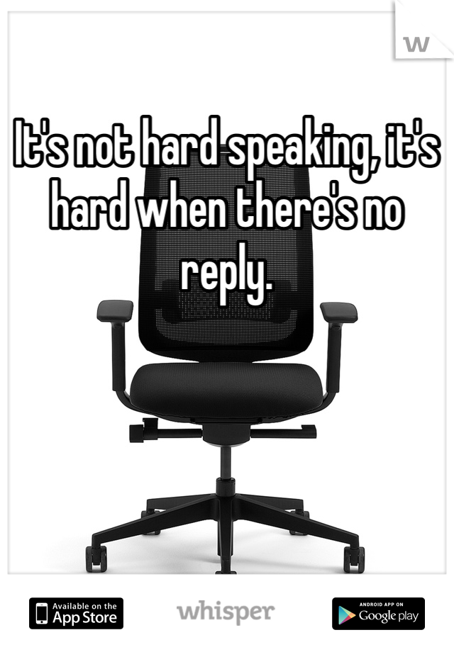 It's not hard speaking, it's hard when there's no reply.