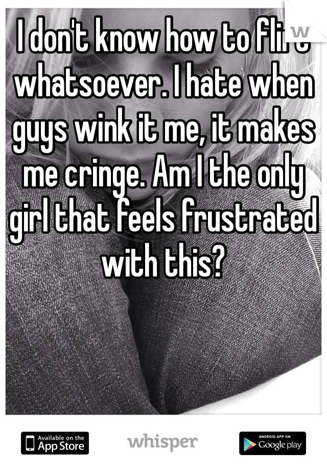 I don't know how to flirt whatsoever. I hate when guys wink it me, it makes me cringe. Am I the only girl that feels frustrated with this? 