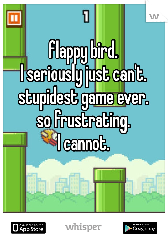 flappy bird. 
I seriously just can't.
stupidest game ever.
so frustrating.
I cannot.