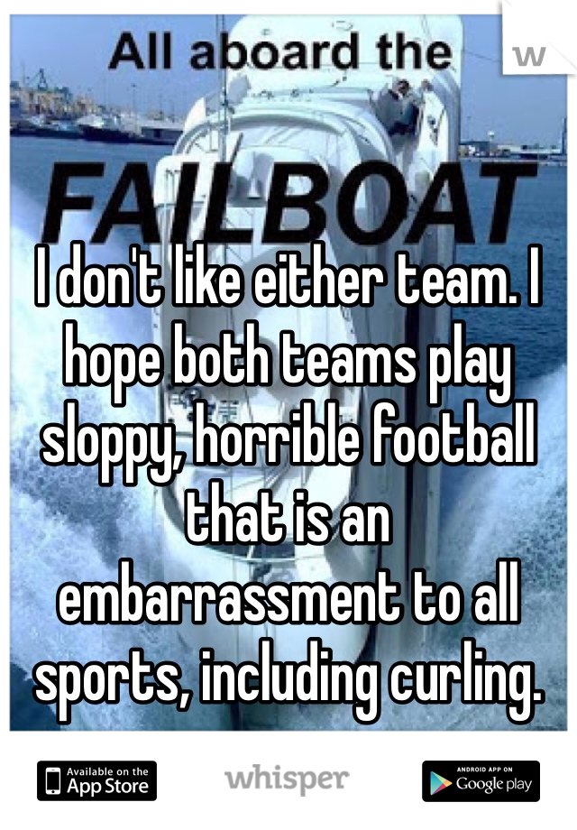 I don't like either team. I hope both teams play sloppy, horrible football that is an embarrassment to all sports, including curling.