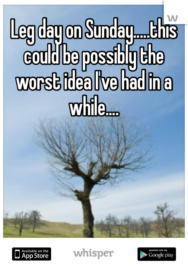 Leg day on Sunday.....this could be possibly the worst idea I've had in a while....