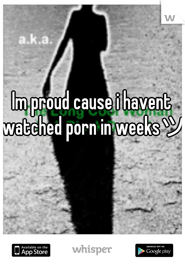 Im proud cause i havent watched porn in weeksツ