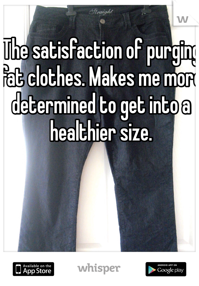 The satisfaction of purging fat clothes. Makes me more determined to get into a healthier size. 